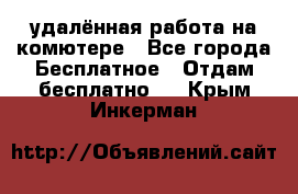 удалённая работа на комютере - Все города Бесплатное » Отдам бесплатно   . Крым,Инкерман